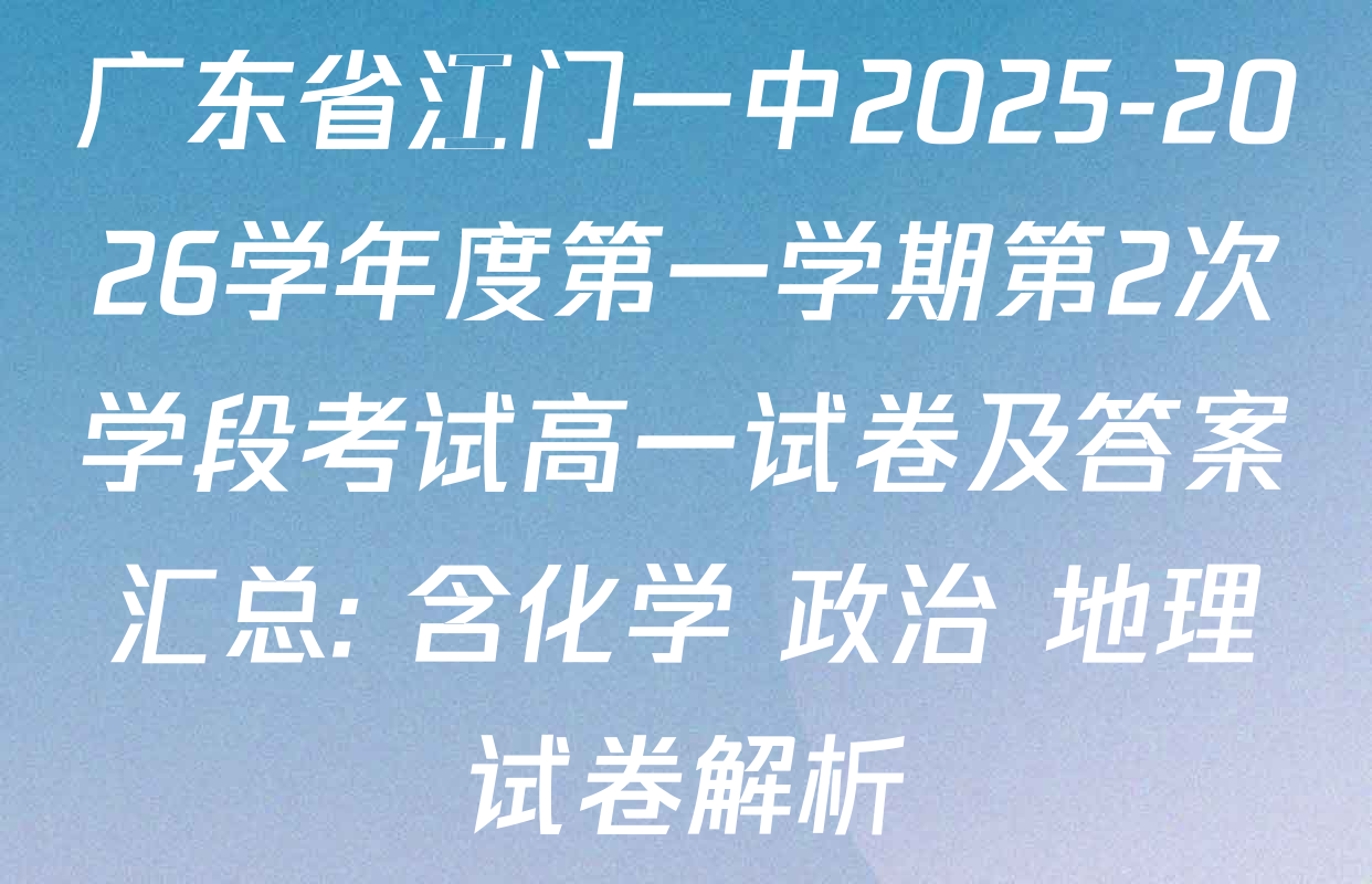 广东省江门一中2025-2026学年度第一学期第2次学段考试高一试卷及答案汇总: 含化学 政治 地理试卷解析 广东省江门一中2025-2026学年度第一学期第2次学段考试高一试卷及答案汇总: 含化学 政治 地理试卷解析